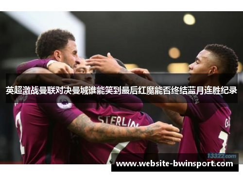英超激战曼联对决曼城谁能笑到最后红魔能否终结蓝月连胜纪录