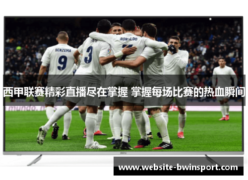 西甲联赛精彩直播尽在掌握 掌握每场比赛的热血瞬间