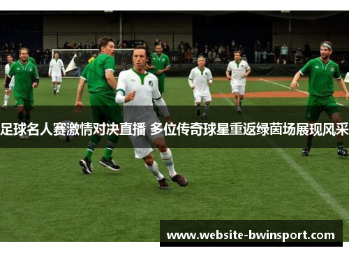 足球名人赛激情对决直播 多位传奇球星重返绿茵场展现风采